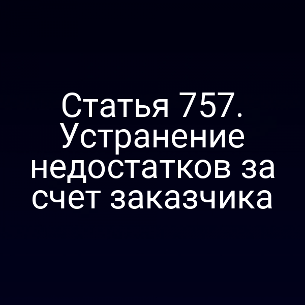 Статья 757. Устранение недостатков за счет заказчика