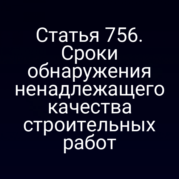 Статья 756. Сроки обнаружения ненадлежащего качества строительных работ