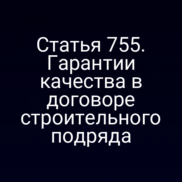 Статья 755. Гарантии качества в договоре строительного подряда