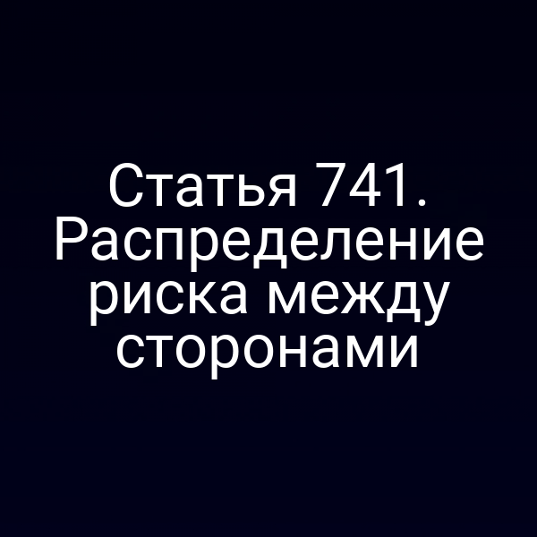 Статья 741. Распределение риска между сторонами