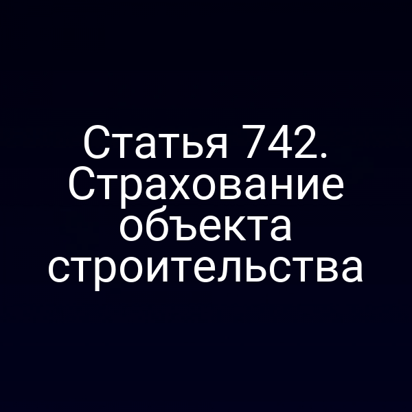 Статья 742. Страхование объекта строительства