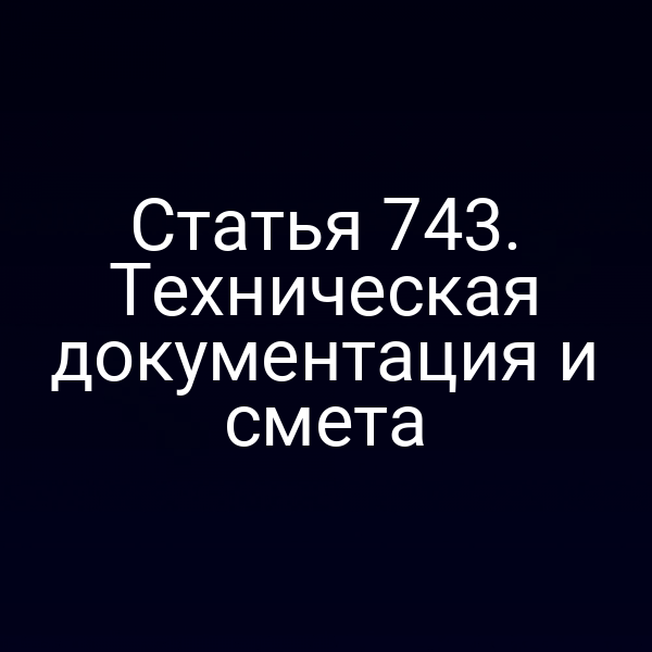 Статья 743. Техническая документация и смета