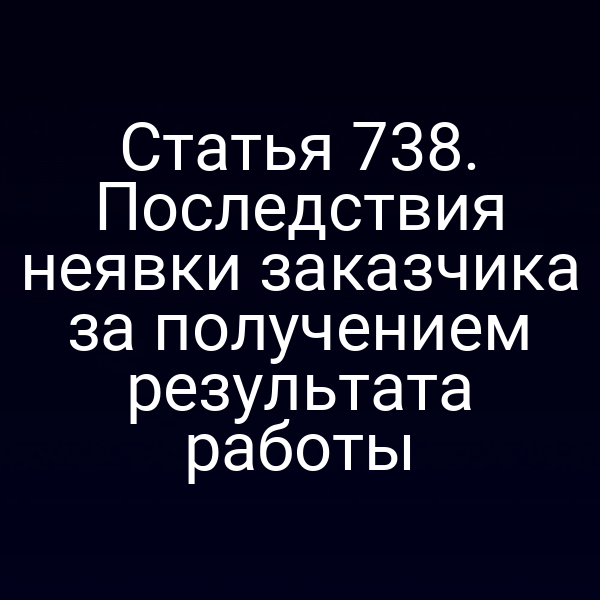 Статья 738. Последствия неявки заказчика за получением результата работы