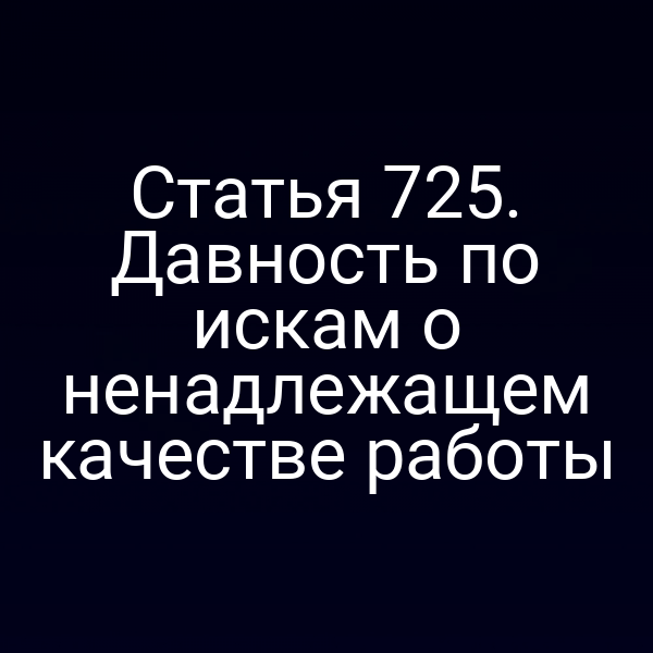 Статья 725. Давность по искам о ненадлежащем качестве работы