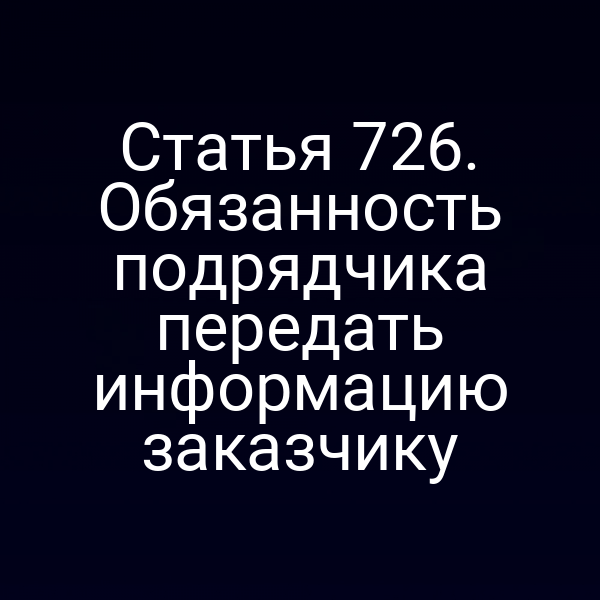 Статья 726. Обязанность подрядчика передать информацию заказчику