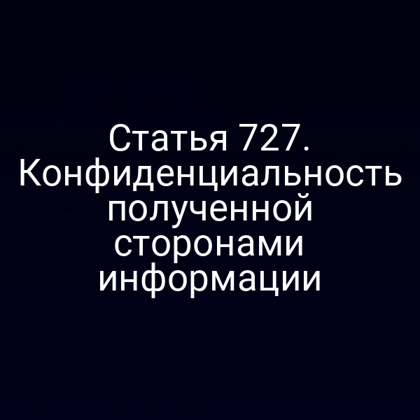 Статья 727. Конфиденциальность полученной сторонами информации