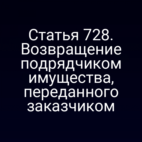 Статья 728. Возвращение подрядчиком имущества, переданного заказчиком