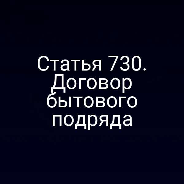 Статья 730. Договор бытового подряда