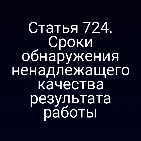 Статья 724. Сроки обнаружения ненадлежащего качества результата работы