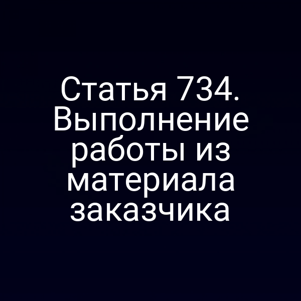 Статья 734. Выполнение работы из материала заказчика