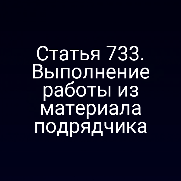 Статья 733. Выполнение работы из материала подрядчика