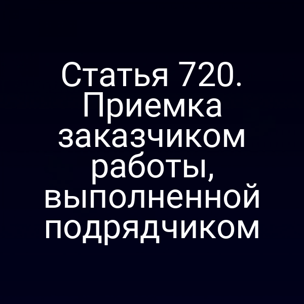 Статья 720. Приемка заказчиком работы, выполненной подрядчиком