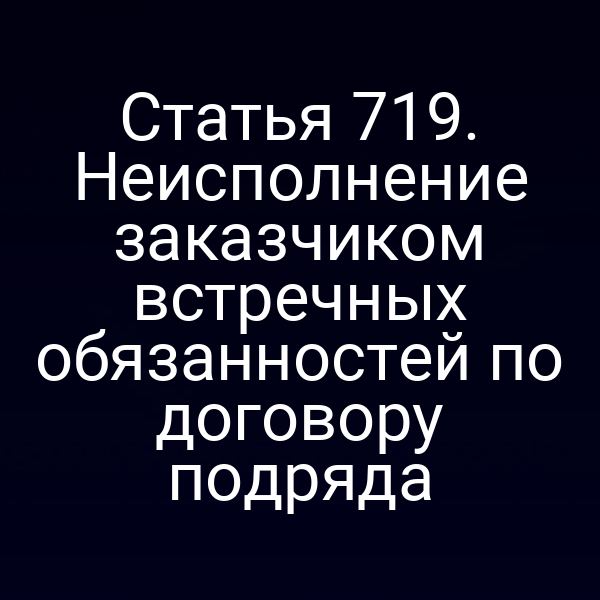 Статья 719. Неисполнение заказчиком встречных обязанностей по договору подряда