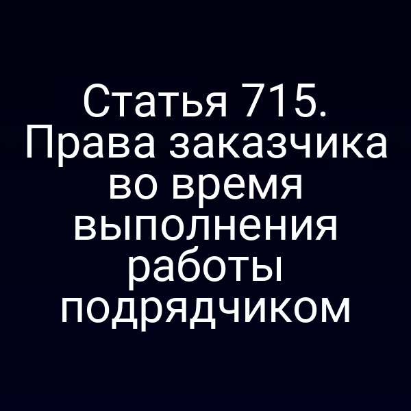 Статья 715. Права заказчика во время выполнения работы подрядчиком