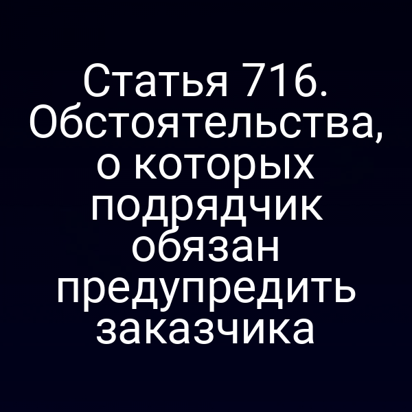 Статья 716. Обстоятельства, о которых подрядчик обязан предупредить заказчика