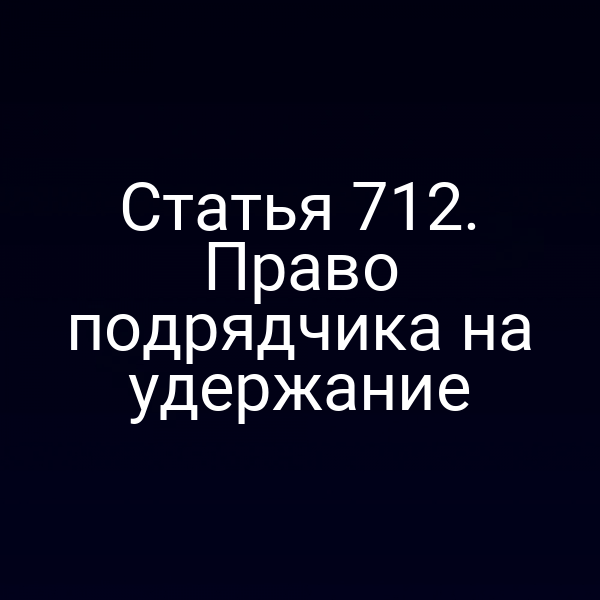 Статья 712. Право подрядчика на удержание