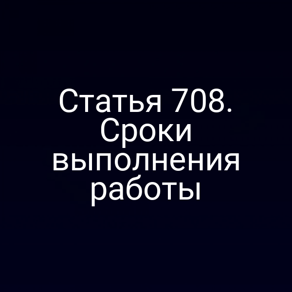 Статья 708. Сроки выполнения работы