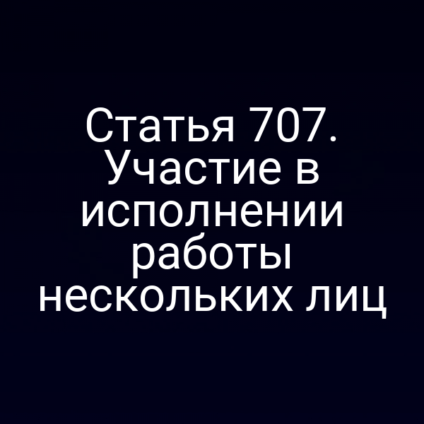 Статья 707. Участие в исполнении работы нескольких лиц