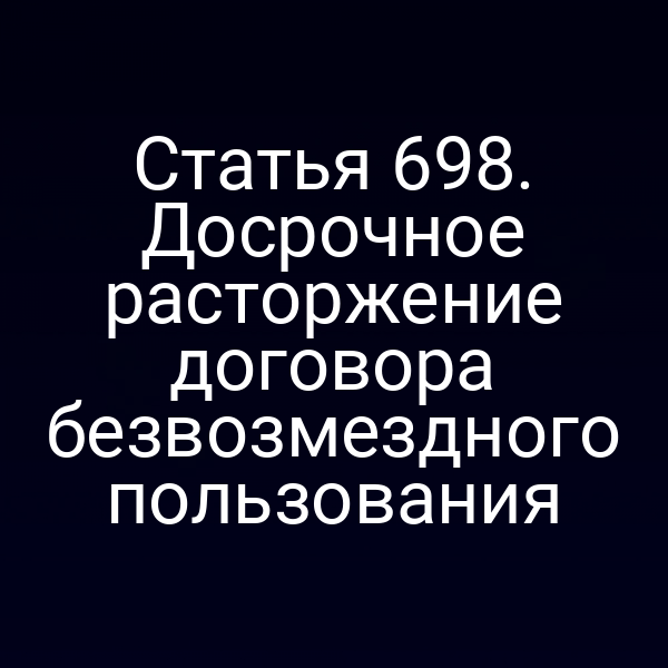 Статья 698. Досрочное расторжение договора безвозмездного пользования