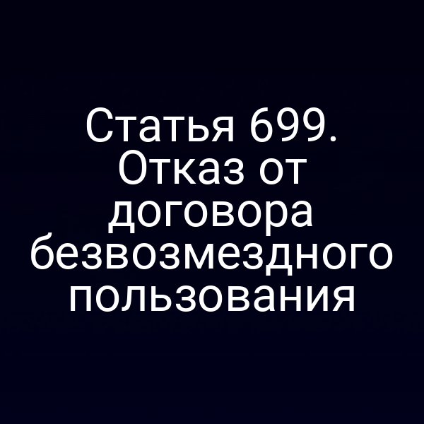 Статья 699. Отказ от договора безвозмездного пользования
