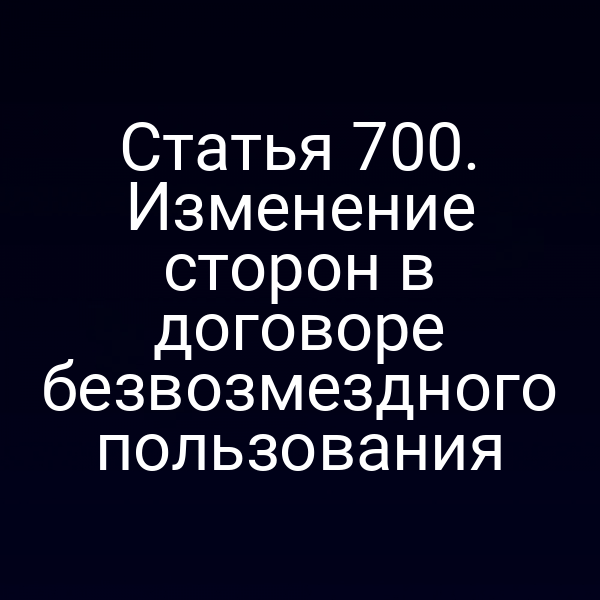Статья 700. Изменение сторон в договоре безвозмездного пользования
