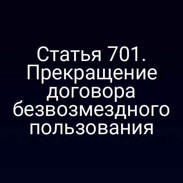 Статья 701. Прекращение договора безвозмездного пользования