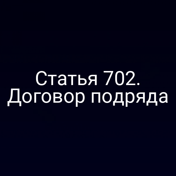 Статья 702. Договор подряда