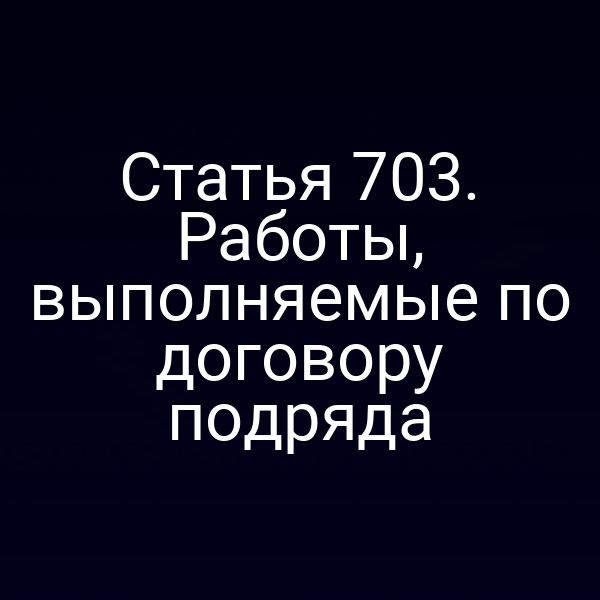 Статья 703. Работы, выполняемые по договору подряда