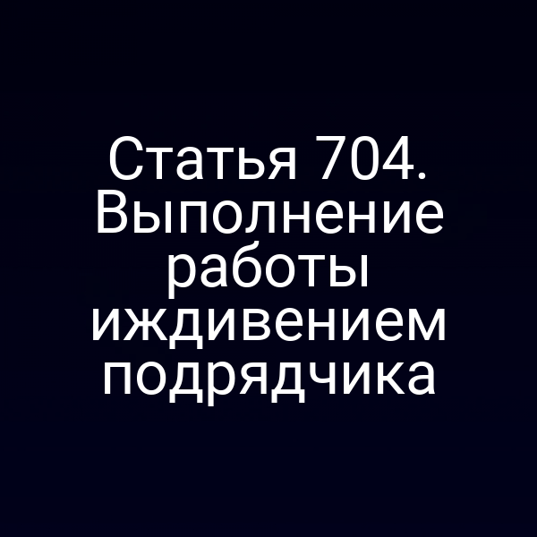 Статья 704. Выполнение работы иждивением подрядчика