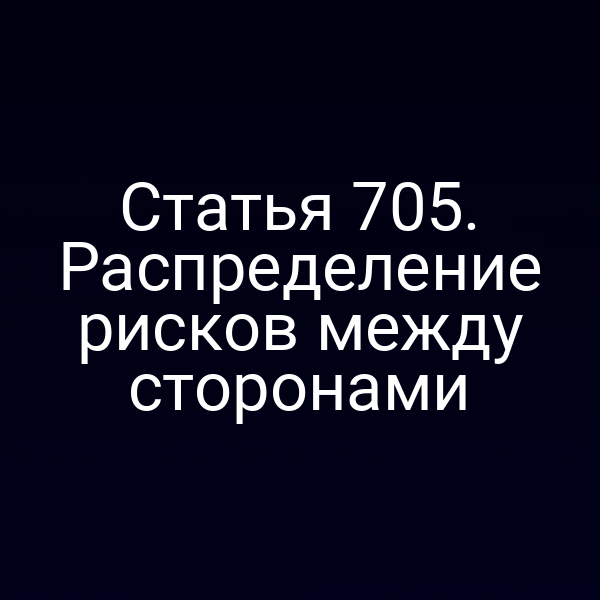 Статья 705. Распределение рисков между сторонами
