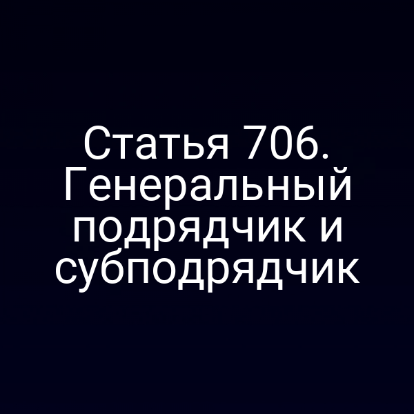 Статья 706. Генеральный подрядчик и субподрядчик