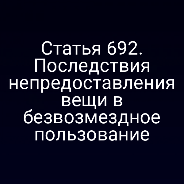 Статья 692. Последствия непредоставления вещи в безвозмездное пользование