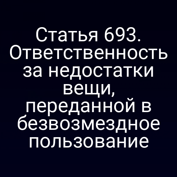 Статья 693. Ответственность за недостатки вещи, переданной в безвозмездное пользование