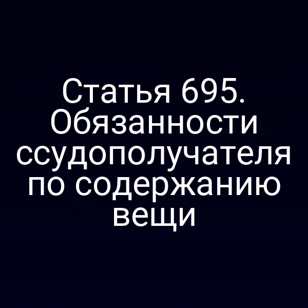 Статья 695. Обязанности ссудополучателя по содержанию вещи