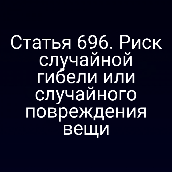 Статья 696. Риск случайной гибели или случайного повреждения вещи