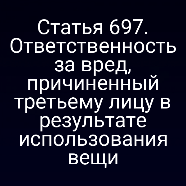 Статья 697. Ответственность за вред, причиненный третьему лицу в результате использования вещи