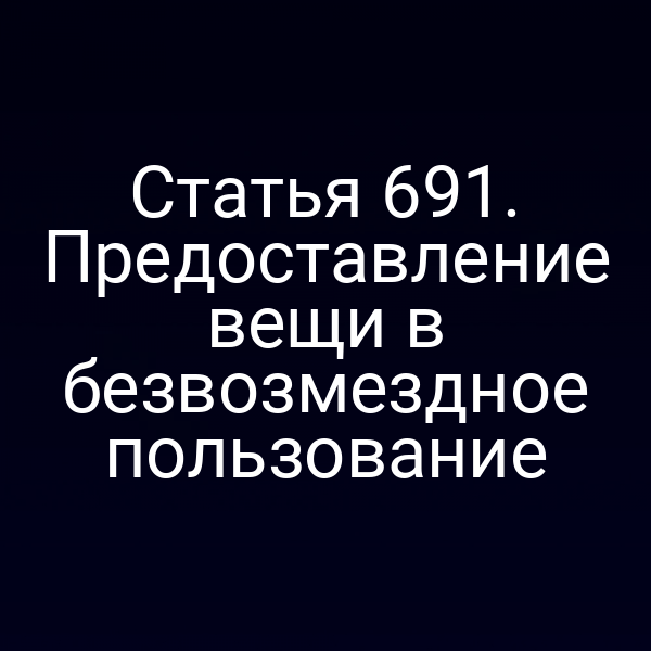 Статья 691. Предоставление вещи в безвозмездное пользование