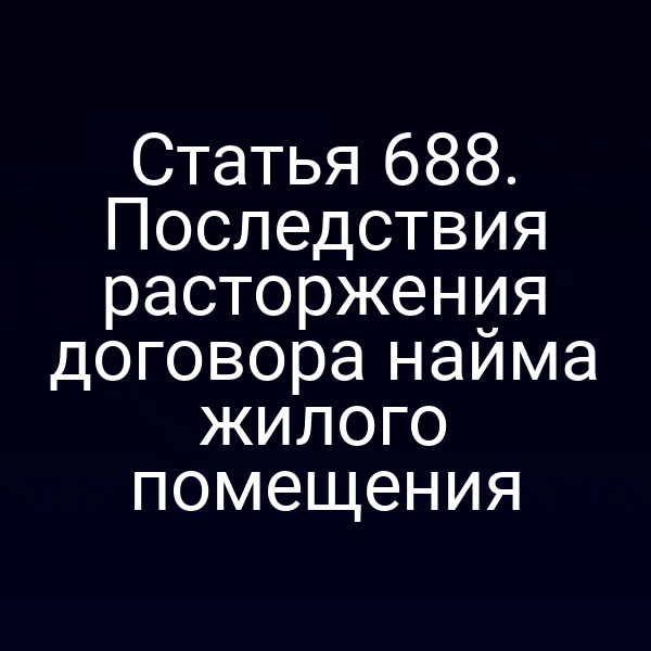 Статья 688. Последствия расторжения договора найма жилого помещения