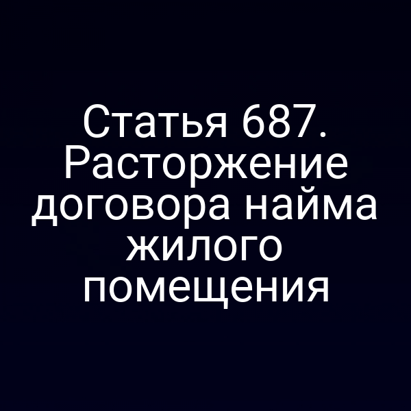 Статья 687. Расторжение договора найма жилого помещения