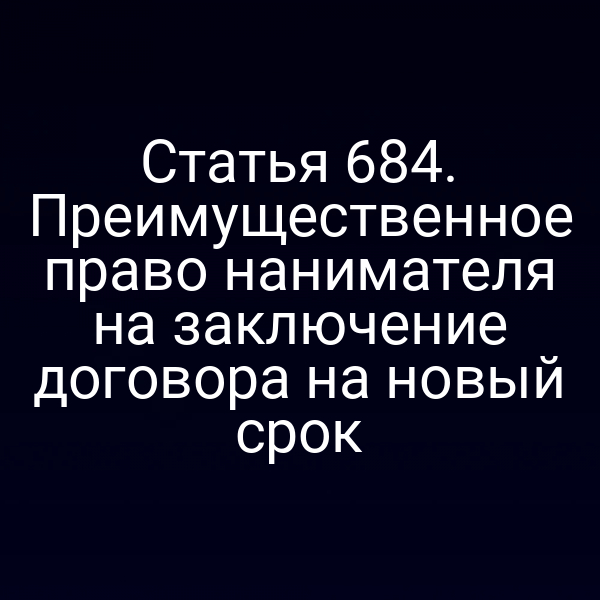 Статья 684. Преимущественное право нанимателя на заключение договора на новый срок