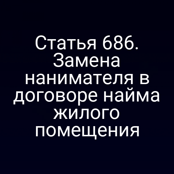 Статья 686. Замена нанимателя в договоре найма жилого помещения