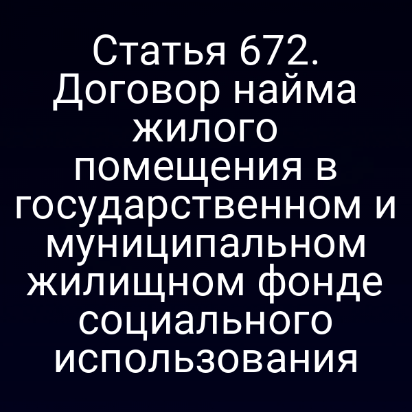 Статья 672. Договор найма жилого помещения в государственном и муниципальном жилищном фонде социального использования