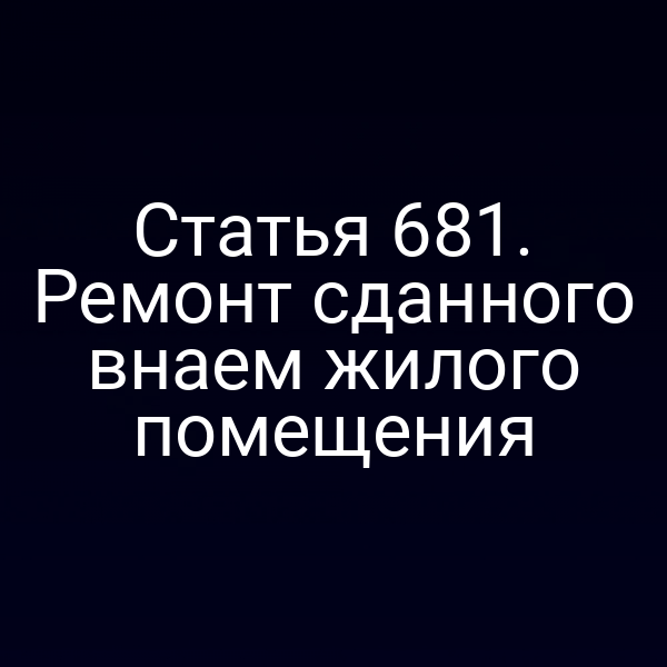 Статья 681. Ремонт сданного внаем жилого помещения
