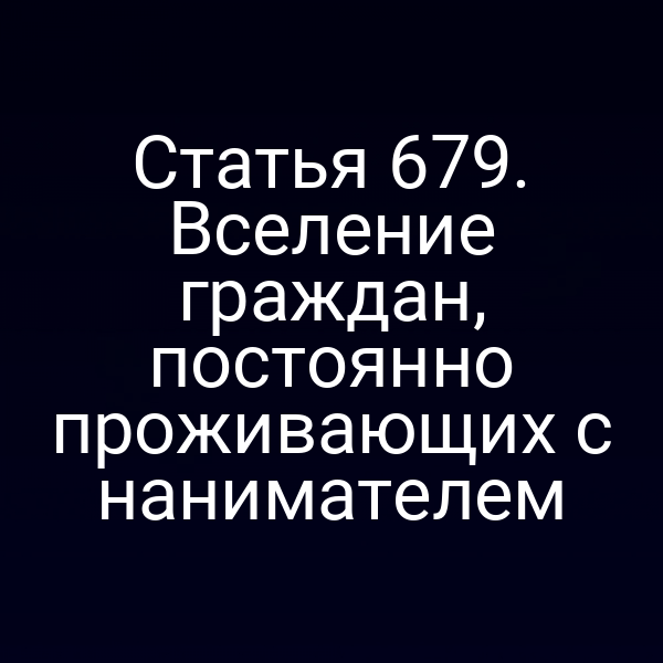 Статья 679. Вселение граждан, постоянно проживающих с нанимателем