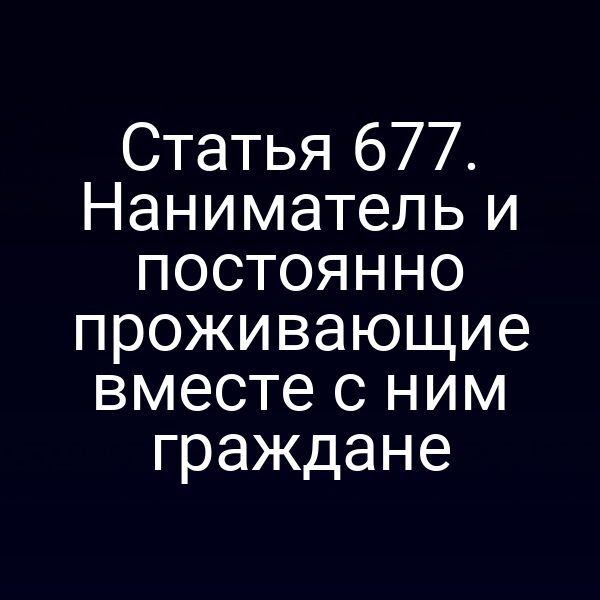 Статья 677. Наниматель и постоянно проживающие вместе с ним граждане