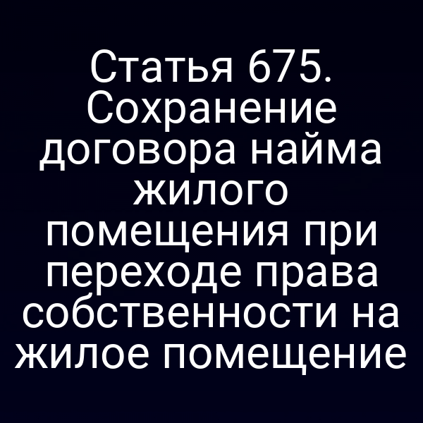 Статья 675. Сохранение договора найма жилого помещения при переходе права собственности на жилое помещение