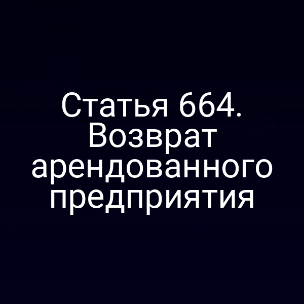 Статья 664. Возврат арендованного предприятия