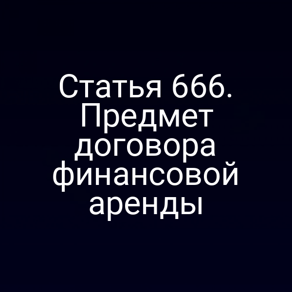Статья 666. Предмет договора финансовой аренды