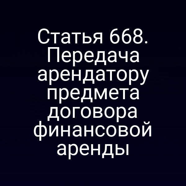Статья 668. Передача арендатору предмета договора финансовой аренды