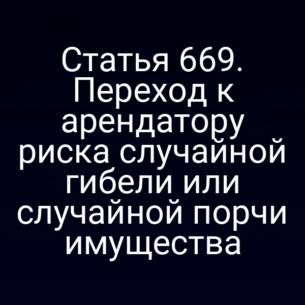 Статья 669. Переход к арендатору риска случайной гибели или случайной порчи имущества